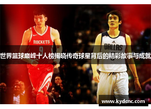 世界篮球巅峰十人榜揭晓传奇球星背后的精彩故事与成就
