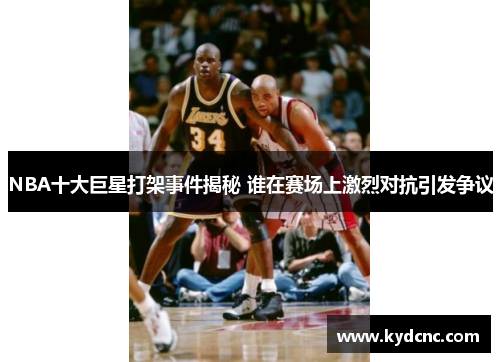 NBA十大巨星打架事件揭秘 谁在赛场上激烈对抗引发争议