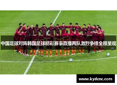 中国足球对阵韩国足球精彩赛事直播两队激烈争锋全程呈现