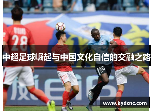 中超足球崛起与中国文化自信的交融之路