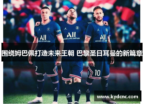 围绕姆巴佩打造未来王朝 巴黎圣日耳曼的新篇章