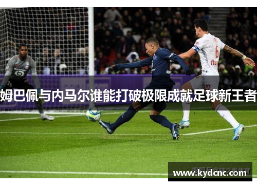 姆巴佩与内马尔谁能打破极限成就足球新王者
