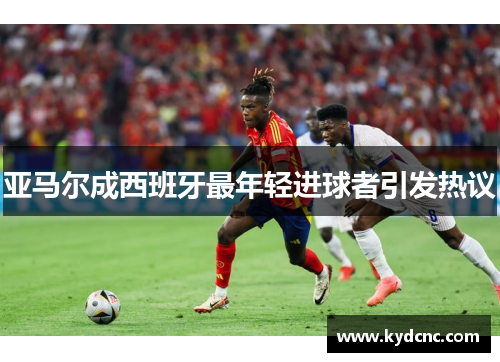 亚马尔成西班牙最年轻进球者引发热议