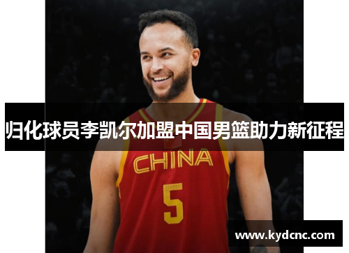 归化球员李凯尔加盟中国男篮助力新征程