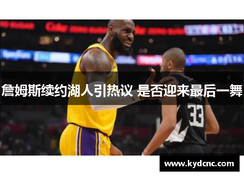 詹姆斯续约湖人引热议 是否迎来最后一舞