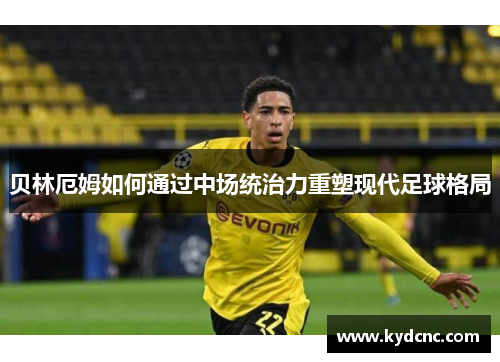贝林厄姆如何通过中场统治力重塑现代足球格局