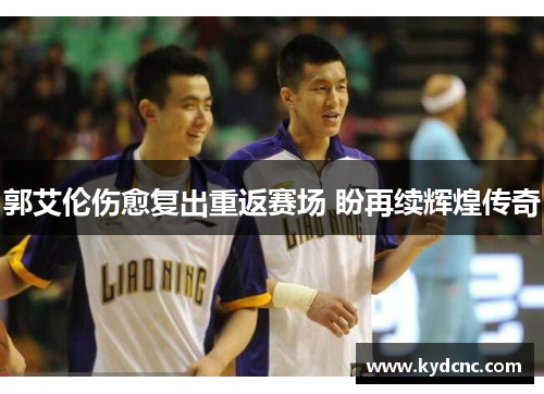 郭艾伦伤愈复出重返赛场 盼再续辉煌传奇