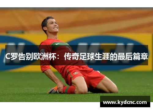 C罗告别欧洲杯：传奇足球生涯的最后篇章