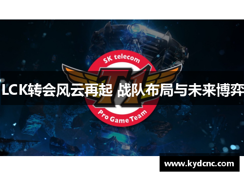 LCK转会风云再起 战队布局与未来博弈