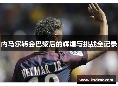内马尔转会巴黎后的辉煌与挑战全记录