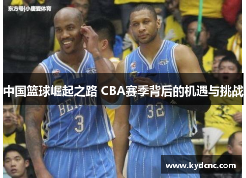 中国篮球崛起之路 CBA赛季背后的机遇与挑战