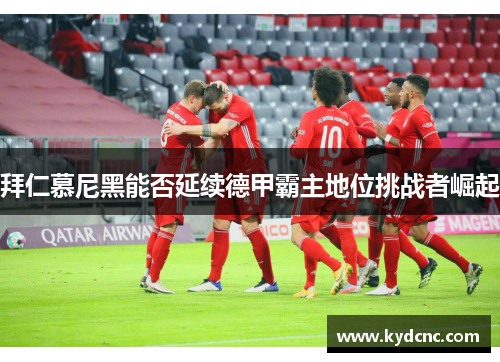 拜仁慕尼黑能否延续德甲霸主地位挑战者崛起