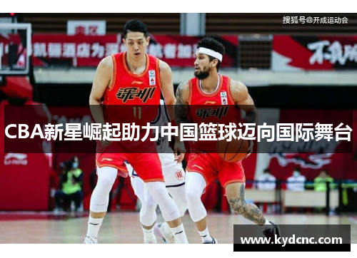 CBA新星崛起助力中国篮球迈向国际舞台
