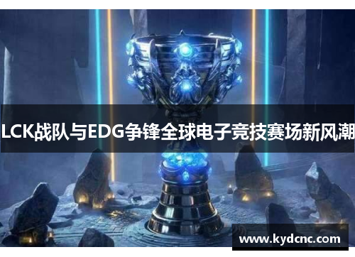 LCK战队与EDG争锋全球电子竞技赛场新风潮
