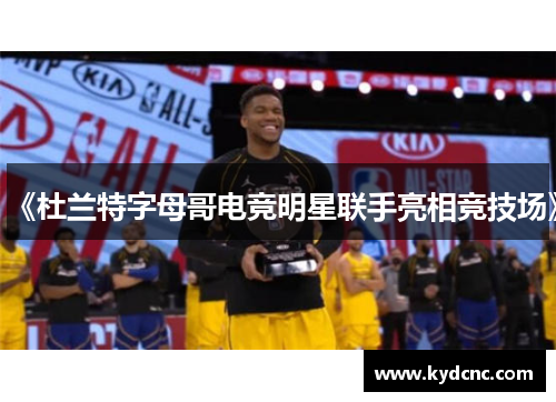 《杜兰特字母哥电竞明星联手亮相竞技场》