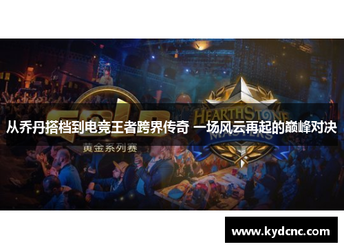 从乔丹搭档到电竞王者跨界传奇 一场风云再起的巅峰对决