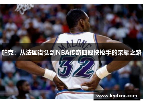 帕克：从法国街头到NBA传奇四冠快枪手的荣耀之路