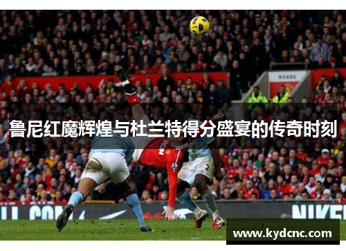 鲁尼红魔辉煌与杜兰特得分盛宴的传奇时刻