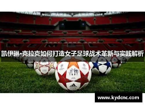 凯伊琳·克拉克如何打造女子足球战术革新与实践解析